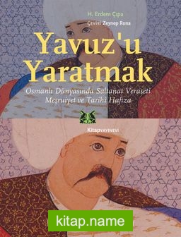 Yavuz’u Yaratmak  Osmanlı Dünyasında Saltanat Veraseti Meşruiyet ve Tarihi Hafıza