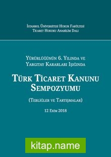 Yürürlüğünün 6. Yılında ve Yargıtay Kararları Işığında Türk Ticaret Kanunu Sempozyumu (Tebliğler – Tartışmalar) 12 Ekim 2018