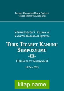 Yürürlüğünün 7. Yılında ve Yargıtay Kararları Işığında Türk Ticaret Kanunu Sempozyumu – III – (Tebliğler – Tartışmalar) 18 Ekim 2019