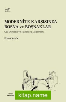 Modernite Karşısında Bosna ve Boşnaklar Geç Osmanlı ve Habsburg Dönemleri